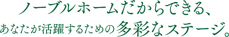 ノーブルホームだからできる、あなたが活躍するための多彩なステージ。